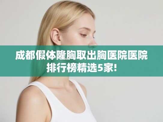 成都假体隆胸取出胸医院医院排行榜精选5家! 成都假体隆胸取出胸医院医院排行榜精选5家!