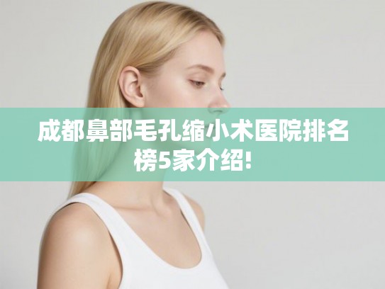 成都鼻部毛孔缩小术医院排名榜5家介绍! 成都鼻部毛孔缩小术医院排名榜5家介绍!