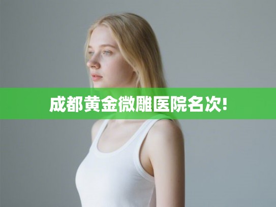 成都黄金微雕医院名次! 成都黄金微雕医院名次!