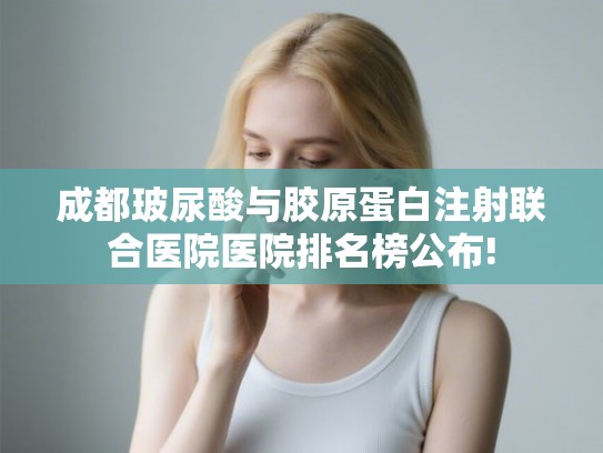 成都玻尿酸与胶原蛋白注射联合医院医院排名榜公布! 成都玻尿酸与胶原蛋白注射联合医院医院排名榜公布!