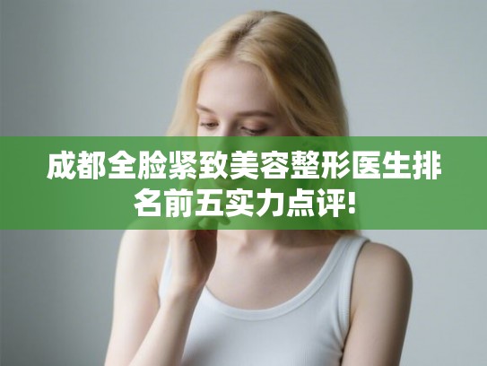 成都全脸紧致美容整形医生排名前五实力点评!