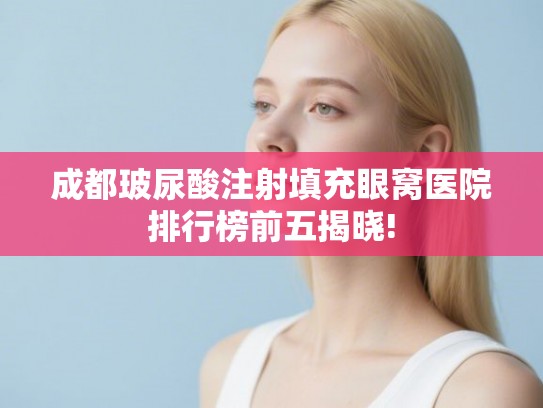 成都玻尿酸注射填充眼窝医院排行榜前五揭晓! 成都玻尿酸注射填充眼窝医院排行榜前五揭晓!