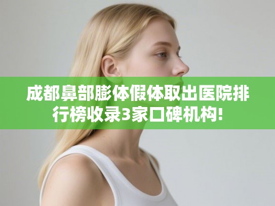 成都鼻部膨体假体取出医院排行榜收录3家口碑机构!