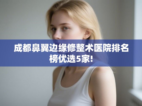 成都鼻翼边缘修整术医院排名榜优选5家!