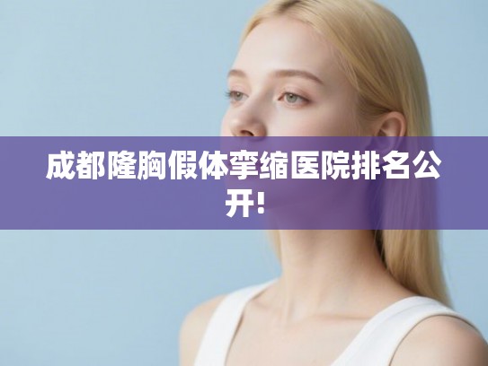 成都隆胸假体挛缩医院排名公开! 成都隆胸假体挛缩医院排名公开!