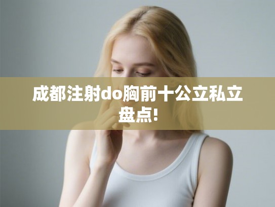 成都注射do胸前十公立私立盘点! 成都注射do胸前十公立私立盘点!