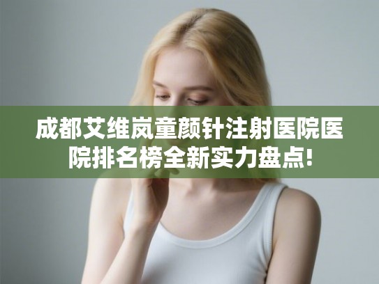成都艾维岚童颜针注射医院医院排名榜全新实力盘点!