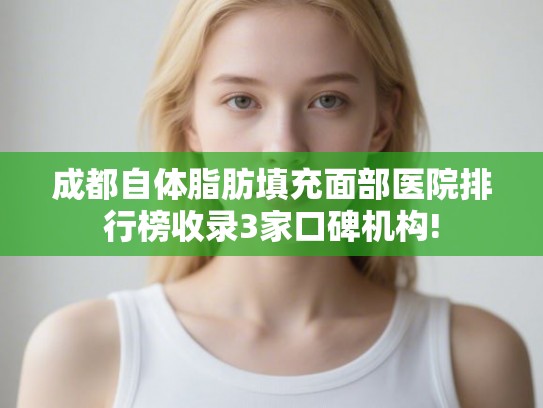 成都自体脂肪填充面部医院排行榜收录3家口碑机构! 成都自体脂肪填充面部医院排行榜收录3家口碑机构!