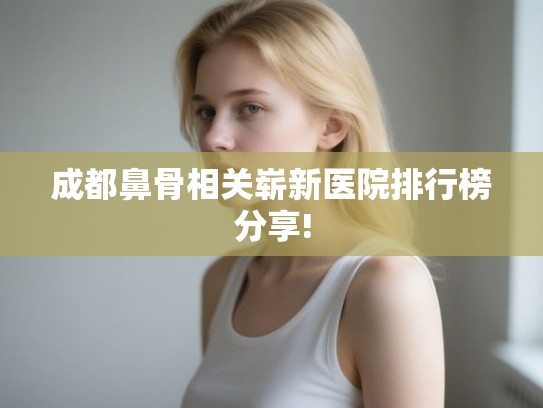 成都鼻骨相关崭新医院排行榜分享! 成都鼻骨相关崭新医院排行榜分享!