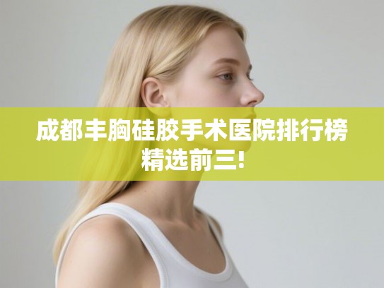 成都丰胸硅胶手术医院排行榜精选前三! 成都丰胸硅胶手术医院排行榜精选前三!