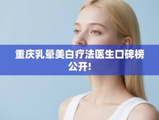 重庆乳晕美白疗法医生口碑榜公开!