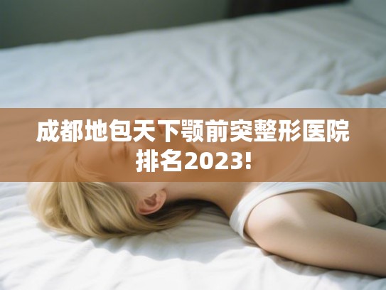成都地包天下颚前突整形医院排名2023! 成都地包天下颚前突整形医院排名2023!