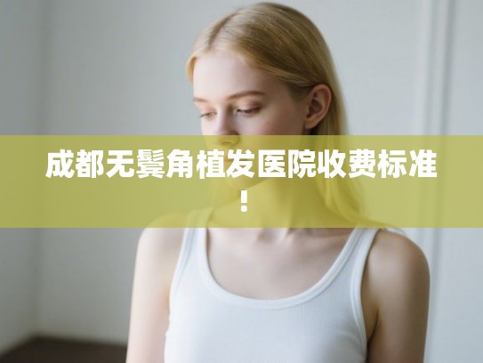 成都无鬓角植发医院收费标准! 成都无鬓角植发医院收费标准!