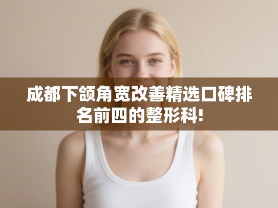 成都下颌角宽改善精选口碑排名前四的整形科! 成都下颌角宽改善精选口碑排名前四的整形科!