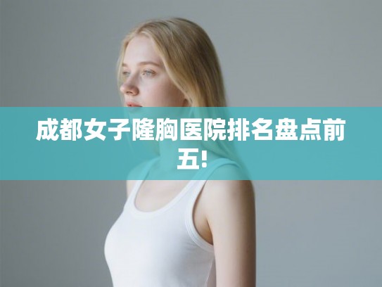 成都女子隆胸医院排名盘点前五! 成都女子隆胸医院排名盘点前五!