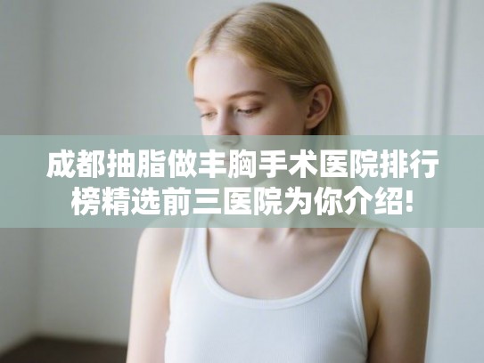 成都抽脂做丰胸手术医院排行榜精选前三医院为你介绍! 成都抽脂做丰胸手术医院排行榜精选前三医院为你介绍!