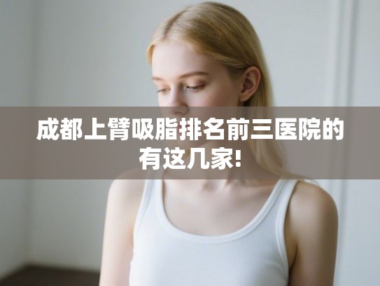 成都上臂吸脂排名前三医院的有这几家! 成都上臂吸脂排名前三医院的有这几家!