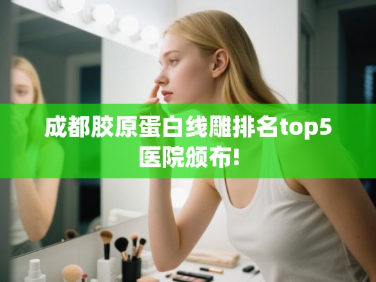 成都胶原蛋白线雕排名top5医院颁布! 成都胶原蛋白线雕排名top5医院颁布!