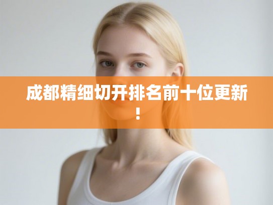 成都精细切开排名前十位更新! 成都精细切开排名前十位更新!