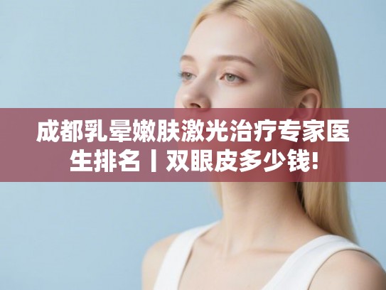 成都乳晕嫩肤激光治疗专家医生排名丨双眼皮多少钱! 成都乳晕嫩肤激光治疗专家医生排名丨双眼皮多少钱!