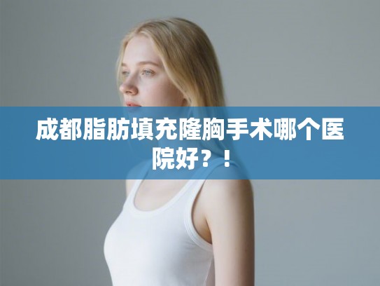 成都脂肪填充隆胸手术哪个医院好?! 成都脂肪填充隆胸手术哪个医院好?!