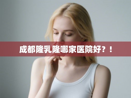 成都隆乳隆哪家医院好?! 成都隆乳隆哪家医院好?!