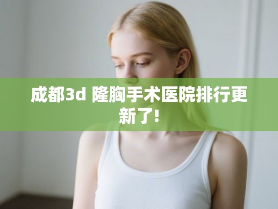 成都3d 隆胸手术医院排行更新了! 成都3d 隆胸手术医院排行更新了!