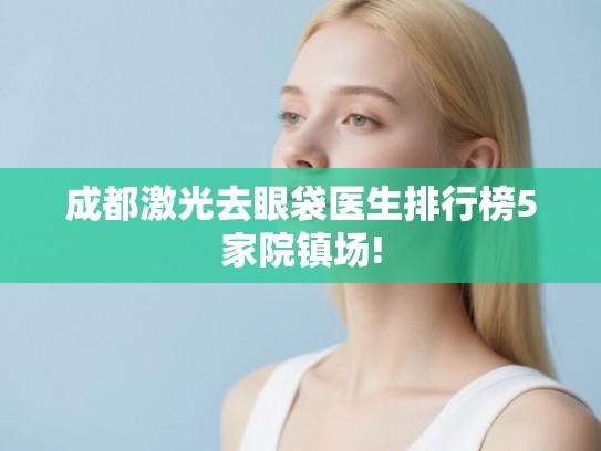 成都激光去眼袋医生排行榜5家院镇场! 成都激光去眼袋医生排行榜5家院镇场!