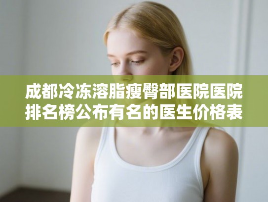 成都冷冻溶脂瘦臀部医院医院排名榜公布有名的医生价格表!