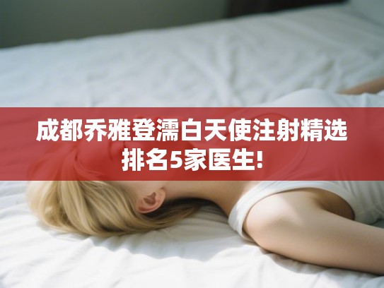 成都乔雅登濡白天使注射精选排名5家医生! 成都乔雅登濡白天使注射精选排名5家医生!