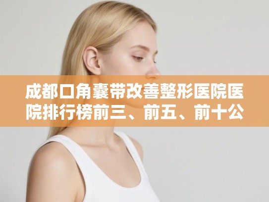 成都口角囊带改善整形医院医院排行榜前三、前五、前十公布!