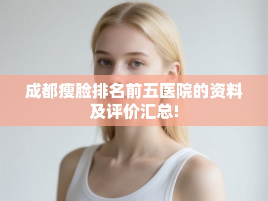 成都瘦脸排名前五医院的资料及评价汇总! 成都瘦脸排名前五医院的资料及评价汇总!