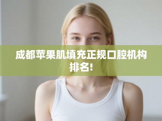 成都苹果肌填充正规口腔机构排名! 成都苹果肌填充正规口腔机构排名!