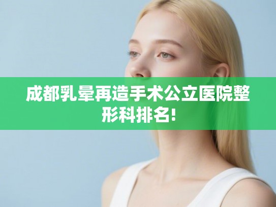 成都乳晕再造手术公立医院整形科排名!