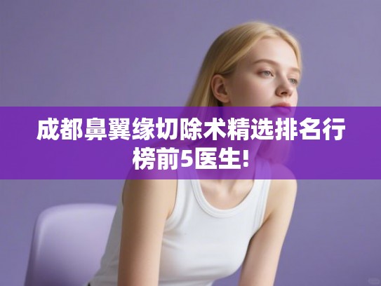成都鼻翼缘切除术精选排名行榜前5医生! 成都鼻翼缘切除术精选排名行榜前5医生!