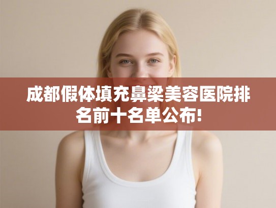成都假体填充鼻梁美容医院排名前十名单公布! 成都假体填充鼻梁美容医院排名前十名单公布!