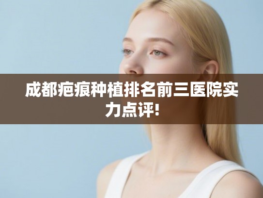 成都疤痕种植排名前三医院实力点评! 成都疤痕种植排名前三医院实力点评!