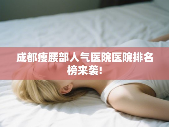 成都瘦腰部人气医院医院排名榜来袭! 成都瘦腰部人气医院医院排名榜来袭!
