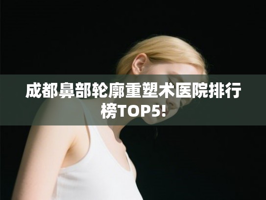 成都鼻部轮廓重塑术医院排行榜TOP5!