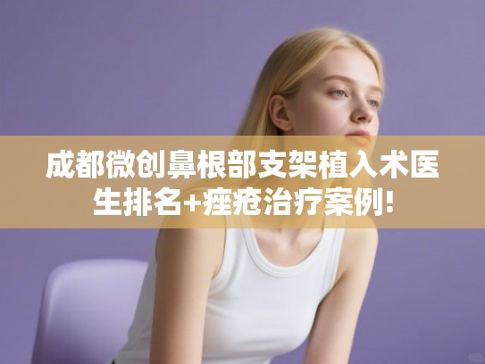 成都微创鼻根部支架植入术医生排名+痤疮治疗案例! 成都微创鼻根部支架植入术医生排名+痤疮治疗案例!