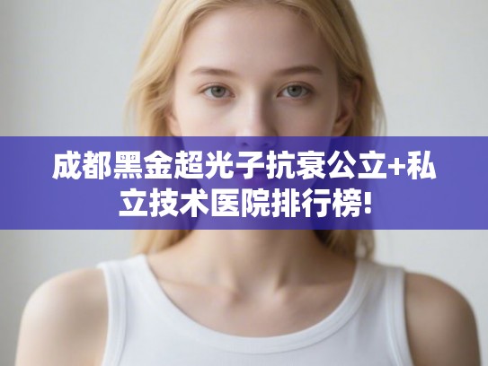 成都黑金超光子抗衰公立+私立技术医院排行榜!