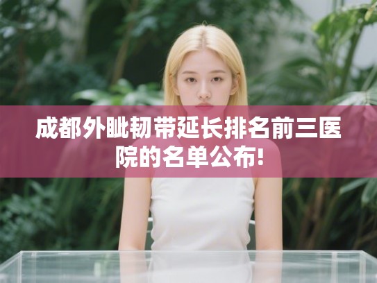 成都外眦韧带延长排名前三医院的名单公布! 成都外眦韧带延长排名前三医院的名单公布!