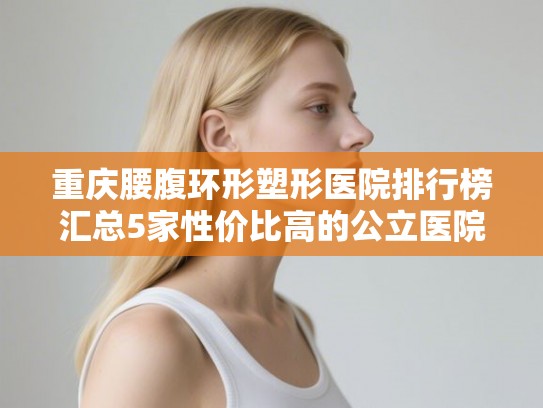 重庆腰腹环形塑形医院排行榜汇总5家性价比高的公立医院! 重庆腰腹环形塑形医院排行榜汇总5家性价比高的公立医院!