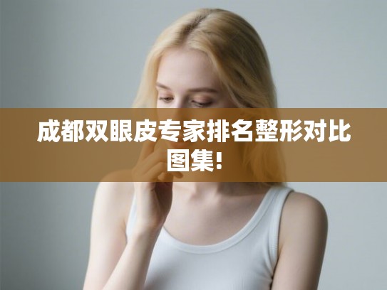 成都双眼皮专家排名整形对比图集! 成都双眼皮专家排名整形对比图集!