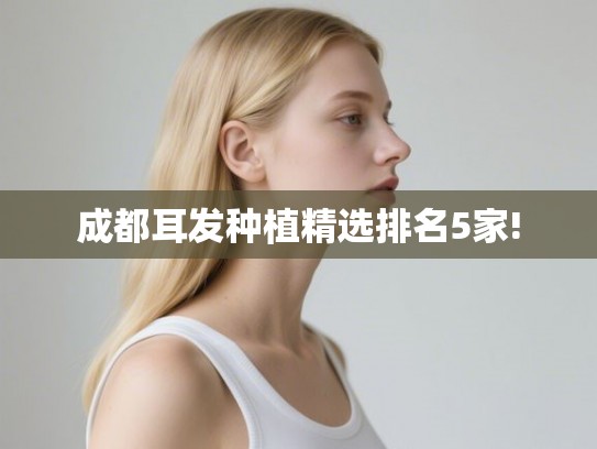 成都耳发种植精选排名5家! 成都耳发种植精选排名5家!