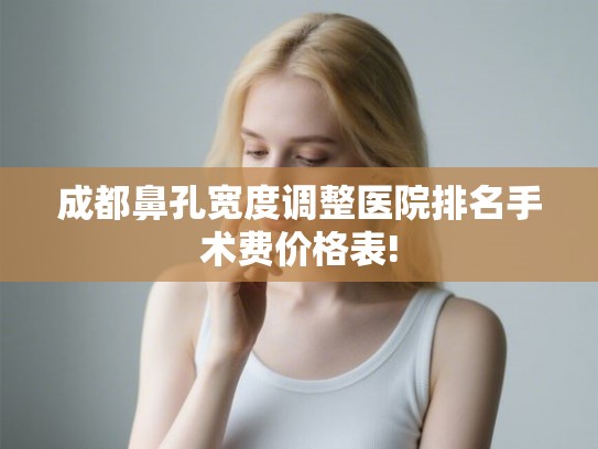 成都鼻孔宽度调整医院排名手术费价格表! 成都鼻孔宽度调整医院排名手术费价格表!
