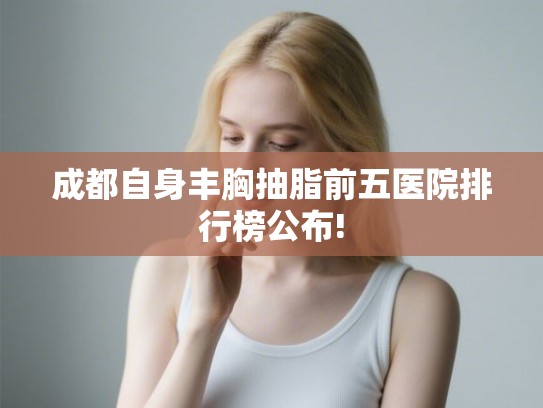 成都自身丰胸抽脂前五医院排行榜公布!