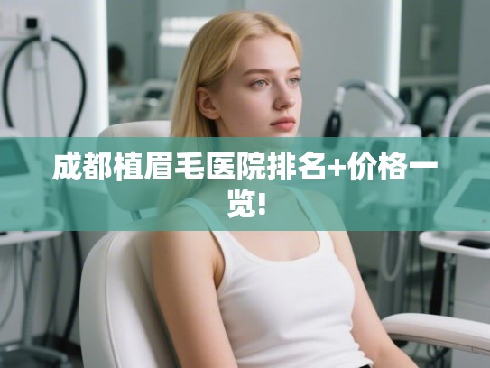 成都植眉毛医院排名+价格一览! 成都植眉毛医院排名+价格一览!