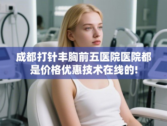 成都打针丰胸前五医院医院都是价格优惠技术在线的! 成都打针丰胸前五医院医院都是价格优惠技术在线的!