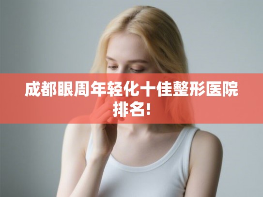 成都眼周年轻化十佳整形医院排名! 成都眼周年轻化十佳整形医院排名!